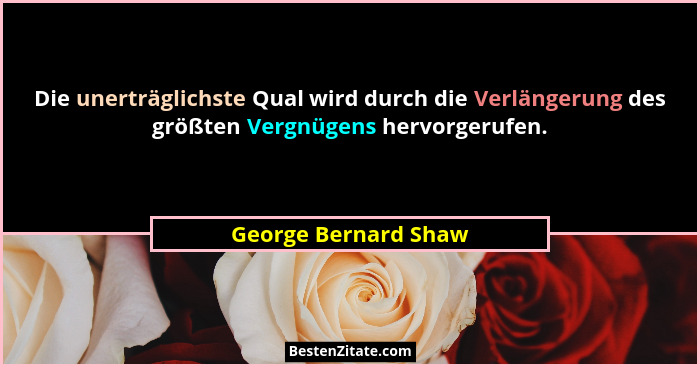Die unerträglichste Qual wird durch die Verlängerung des größten Vergnügens hervorgerufen.... - George Bernard Shaw