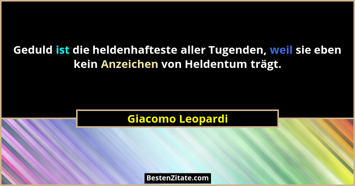 Geduld ist die heldenhafteste aller Tugenden, weil sie eben kein Anzeichen von Heldentum trägt.... - Giacomo Leopardi