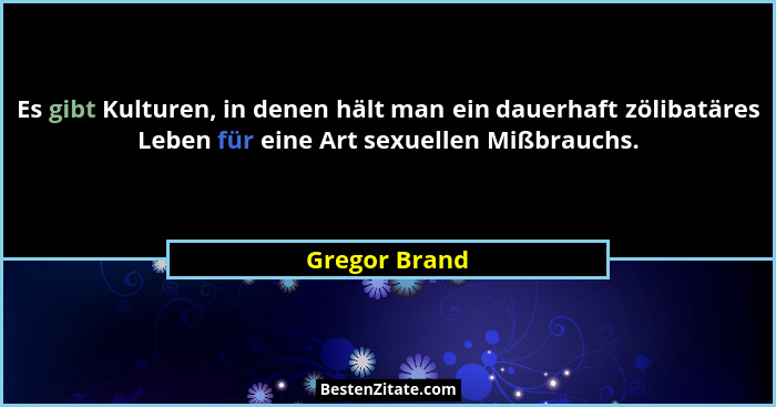 Es gibt Kulturen, in denen hält man ein dauerhaft zölibatäres Leben für eine Art sexuellen Mißbrauchs.... - Gregor Brand