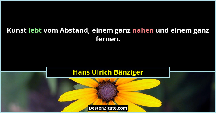 Kunst lebt vom Abstand, einem ganz nahen und einem ganz fernen.... - Hans Ulrich Bänziger