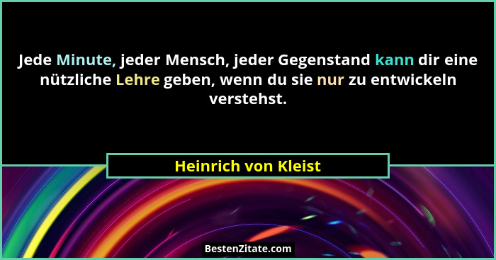 Jede Minute, jeder Mensch, jeder Gegenstand kann dir eine nützliche Lehre geben, wenn du sie nur zu entwickeln verstehst.... - Heinrich von Kleist