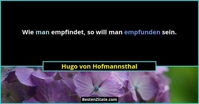 Wie man empfindet, so will man empfunden sein.... - Hugo von Hofmannsthal