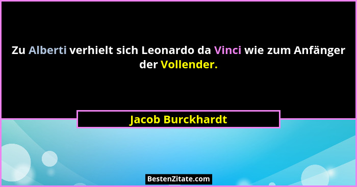 Zu Alberti verhielt sich Leonardo da Vinci wie zum Anfänger der Vollender.... - Jacob Burckhardt
