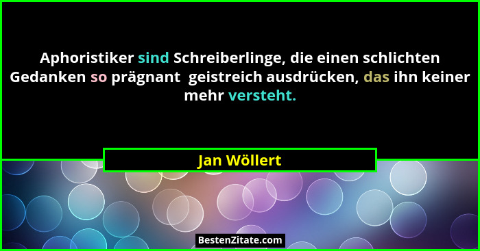 Aphoristiker sind Schreiberlinge, die einen schlichten Gedanken so prägnant  geistreich ausdrücken, das ihn keiner mehr versteht.... - Jan Wöllert