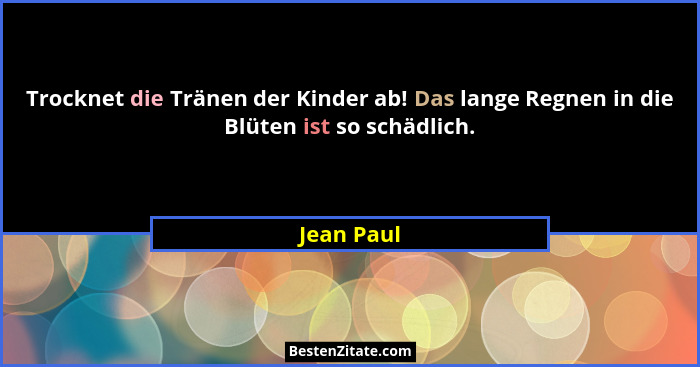 Trocknet die Tränen der Kinder ab! Das lange Regnen in die Blüten ist so schädlich.... - Jean Paul