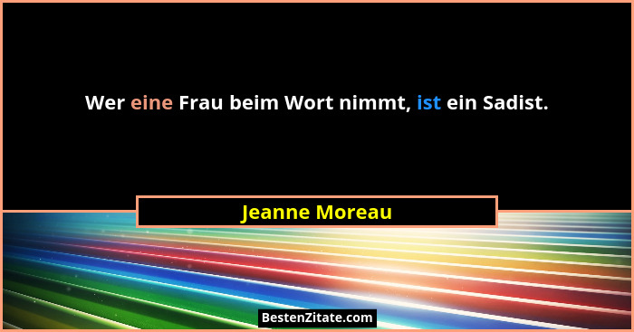 Wer eine Frau beim Wort nimmt, ist ein Sadist.... - Jeanne Moreau