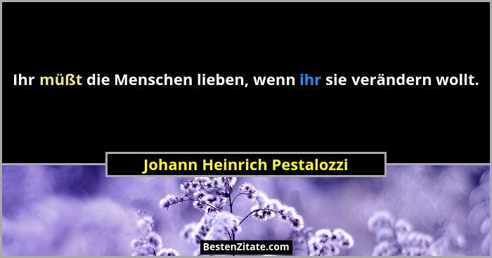 Ihr müßt die Menschen lieben, wenn ihr sie verändern wollt.... - Johann Heinrich Pestalozzi
