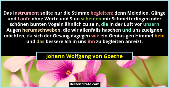Das Instrument sollte nur die Stimme begleiten; denn Melodien, Gänge und Läufe ohne Worte und Sinn scheinen mir Schmetter... - Johann Wolfgang von Goethe