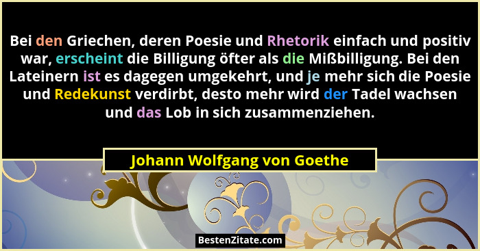 Bei den Griechen, deren Poesie und Rhetorik einfach und positiv war, erscheint die Billigung öfter als die Mißbilligung.... - Johann Wolfgang von Goethe