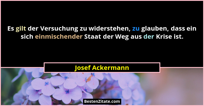 Es gilt der Versuchung zu widerstehen, zu glauben, dass ein sich einmischender Staat der Weg aus der Krise ist.... - Josef Ackermann
