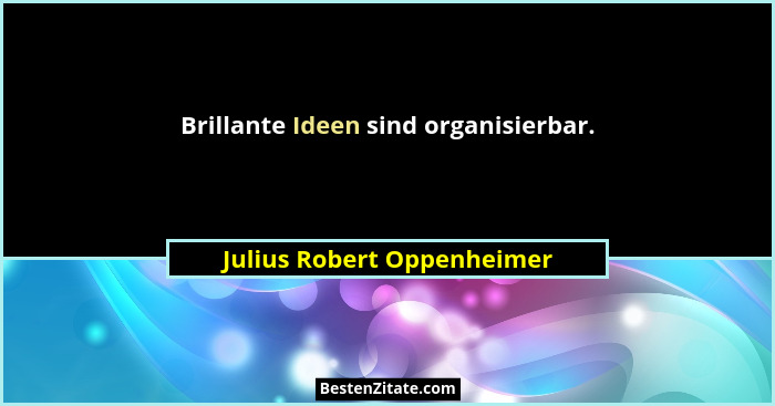 Brillante Ideen sind organisierbar.... - Julius Robert Oppenheimer