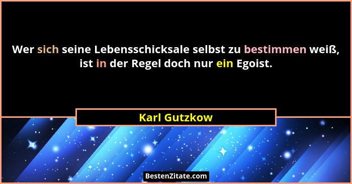 Wer sich seine Lebensschicksale selbst zu bestimmen weiß, ist in der Regel doch nur ein Egoist.... - Karl Gutzkow