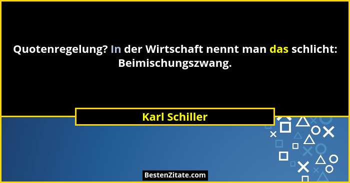 Quotenregelung? In der Wirtschaft nennt man das schlicht: Beimischungszwang.... - Karl Schiller