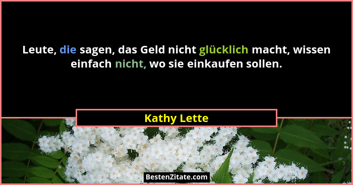 Leute, die sagen, das Geld nicht glücklich macht, wissen einfach nicht, wo sie einkaufen sollen.... - Kathy Lette