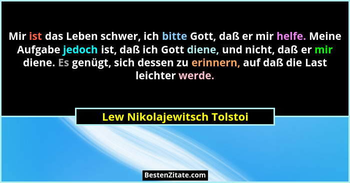 Mir ist das Leben schwer, ich bitte Gott, daß er mir helfe. Meine Aufgabe jedoch ist, daß ich Gott diene, und nicht, daß... - Lew Nikolajewitsch Tolstoi