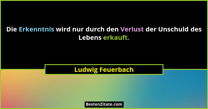 Die Erkenntnis wird nur durch den Verlust der Unschuld des Lebens erkauft.... - Ludwig Feuerbach