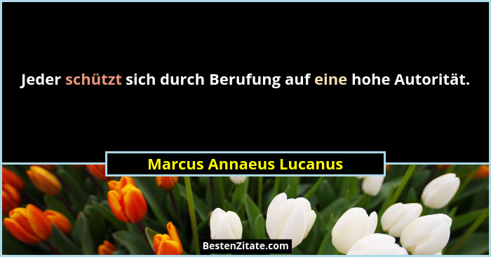 Jeder schützt sich durch Berufung auf eine hohe Autorität.... - Marcus Annaeus Lucanus