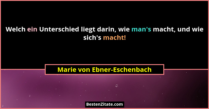 Welch ein Unterschied liegt darin, wie man's macht, und wie sich's macht!... - Marie von Ebner-Eschenbach