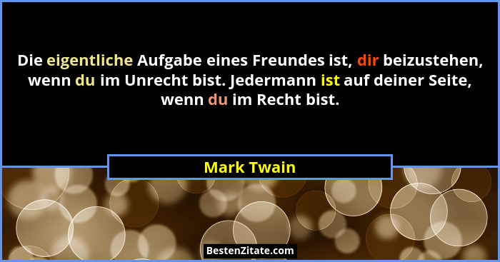 Die eigentliche Aufgabe eines Freundes ist, dir beizustehen, wenn du im Unrecht bist. Jedermann ist auf deiner Seite, wenn du im Recht bi... - Mark Twain
