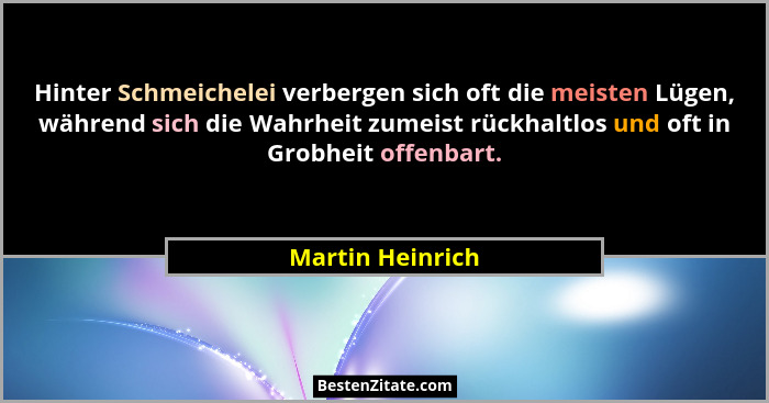 Hinter Schmeichelei verbergen sich oft die meisten Lügen, während sich die Wahrheit zumeist rückhaltlos und oft in Grobheit offenbar... - Martin Heinrich