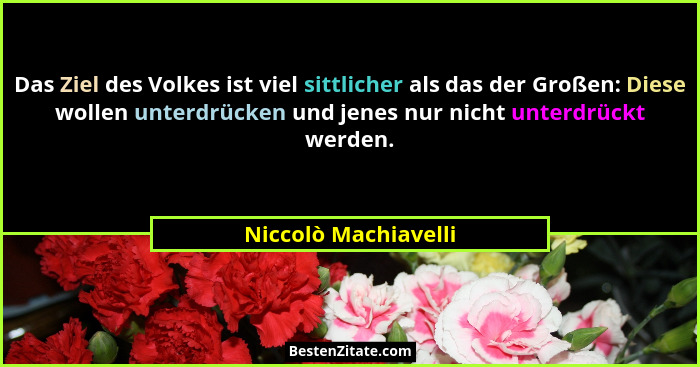 Das Ziel des Volkes ist viel sittlicher als das der Großen: Diese wollen unterdrücken und jenes nur nicht unterdrückt werden.... - Niccolò Machiavelli
