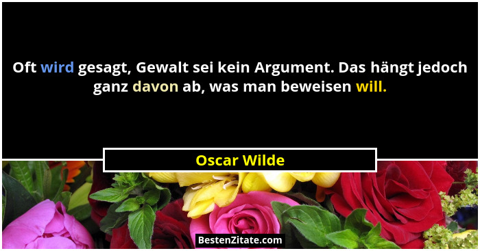 Oft wird gesagt, Gewalt sei kein Argument. Das hängt jedoch ganz davon ab, was man beweisen will.... - Oscar Wilde