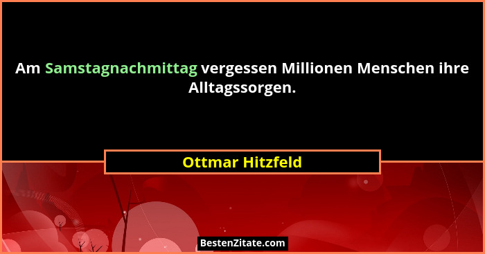 Am Samstagnachmittag vergessen Millionen Menschen ihre Alltagssorgen.... - Ottmar Hitzfeld
