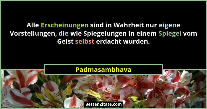 Alle Erscheinungen sind in Wahrheit nur eigene Vorstellungen, die wie Spiegelungen in einem Spiegel vom Geist selbst erdacht wurden.... - Padmasambhava