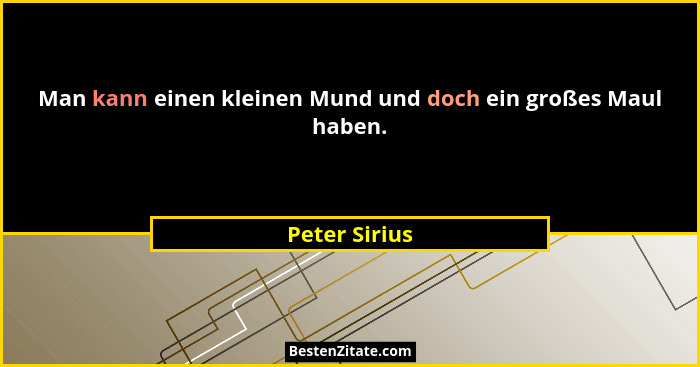 Man kann einen kleinen Mund und doch ein großes Maul haben.... - Peter Sirius