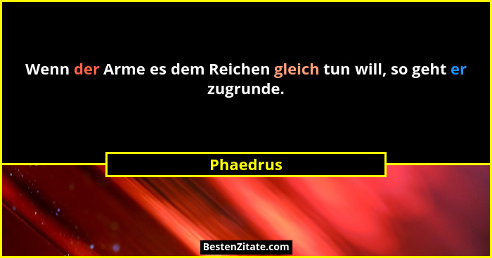 Wenn der Arme es dem Reichen gleich tun will, so geht er zugrunde.... - Phaedrus