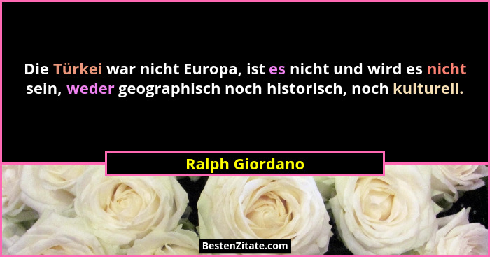 Die Türkei war nicht Europa, ist es nicht und wird es nicht sein, weder geographisch noch historisch, noch kulturell.... - Ralph Giordano
