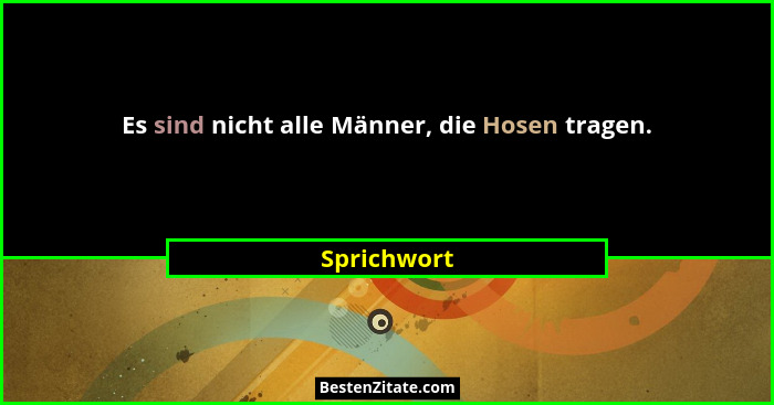 Es sind nicht alle Männer, die Hosen tragen.... - Sprichwort