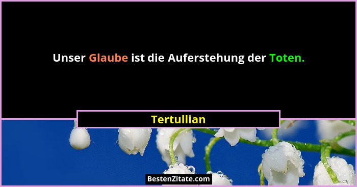 Unser Glaube ist die Auferstehung der Toten.... - Tertullian