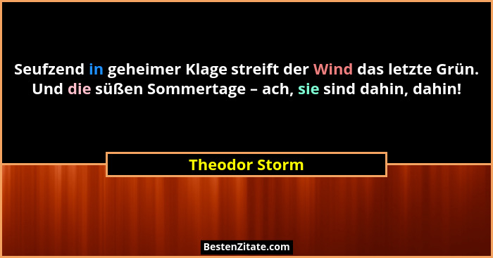 Seufzend in geheimer Klage streift der Wind das letzte Grün. Und die süßen Sommertage – ach, sie sind dahin, dahin!... - Theodor Storm