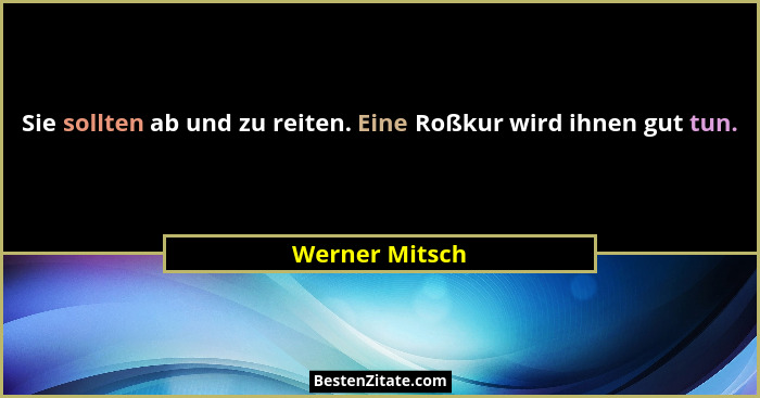 Sie sollten ab und zu reiten. Eine Roßkur wird ihnen gut tun.... - Werner Mitsch
