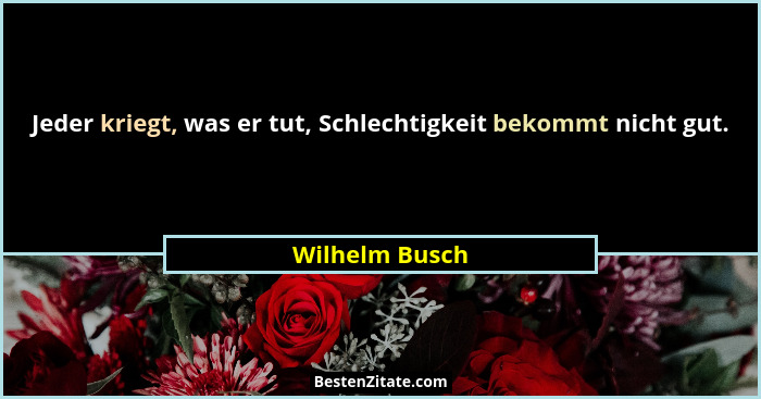 Jeder kriegt, was er tut, Schlechtigkeit bekommt nicht gut.... - Wilhelm Busch