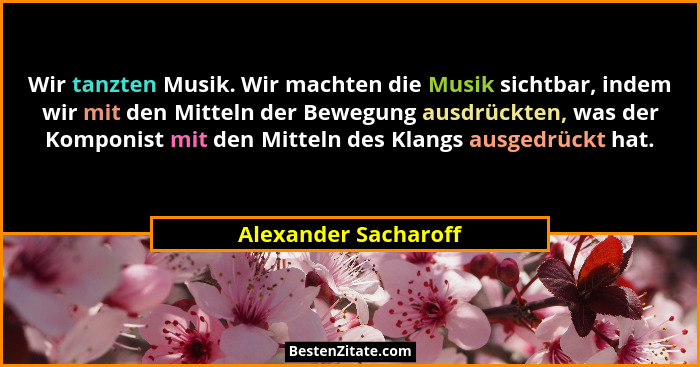 Wir tanzten Musik. Wir machten die Musik sichtbar, indem wir mit den Mitteln der Bewegung ausdrückten, was der Komponist mit den... - Alexander Sacharoff