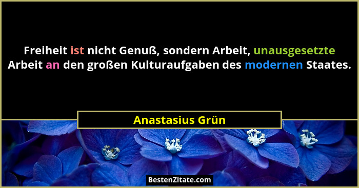 Freiheit ist nicht Genuß, sondern Arbeit, unausgesetzte Arbeit an den großen Kulturaufgaben des modernen Staates.... - Anastasius Grün