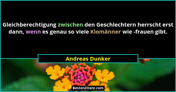 Gleichberechtigung zwischen den Geschlechtern herrscht erst dann, wenn es genau so viele Klomänner wie -frauen gibt.... - Andreas Dunker