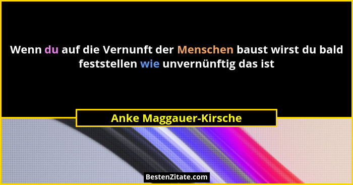 Wenn du auf die Vernunft der Menschen baust wirst du bald feststellen wie unvernünftig das ist... - Anke Maggauer-Kirsche