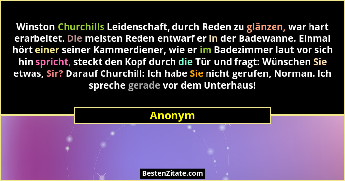 Winston Churchills Leidenschaft, durch Reden zu glänzen, war hart erarbeitet. Die meisten Reden entwarf er in der Badewanne. Einmal hört eine... - Anonym
