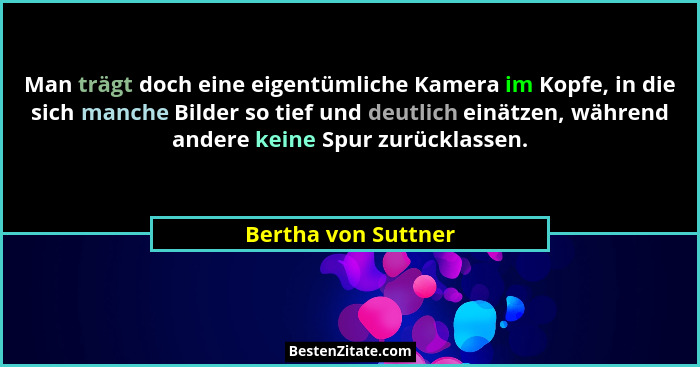 Man trägt doch eine eigentümliche Kamera im Kopfe, in die sich manche Bilder so tief und deutlich einätzen, während andere keine... - Bertha von Suttner