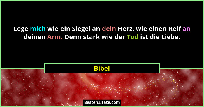 Lege mich wie ein Siegel an dein Herz, wie einen Reif an deinen Arm. Denn stark wie der Tod ist die Liebe.... - Bibel
