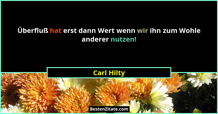 Überfluß hat erst dann Wert wenn wir ihn zum Wohle anderer nutzen!... - Carl Hilty