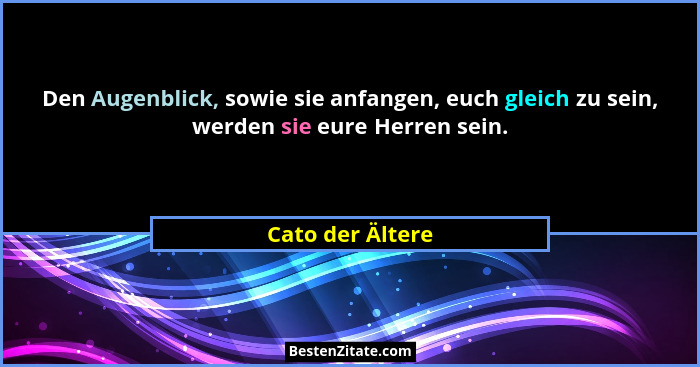 Den Augenblick, sowie sie anfangen, euch gleich zu sein, werden sie eure Herren sein.... - Cato der Ältere