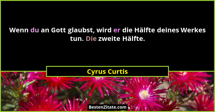 Wenn du an Gott glaubst, wird er die Hälfte deines Werkes tun. Die zweite Hälfte.... - Cyrus Curtis