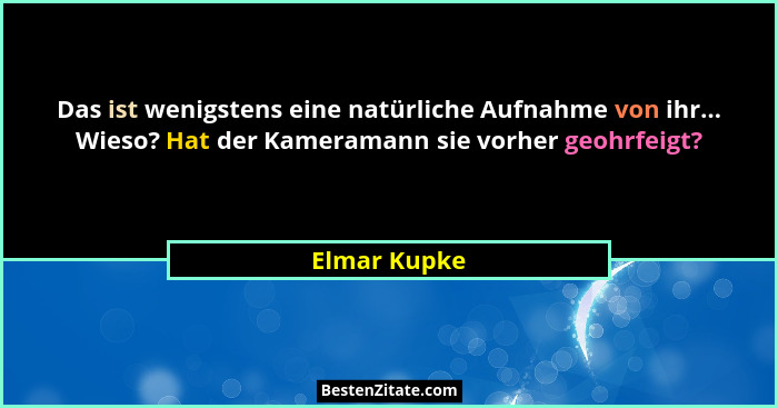 Das ist wenigstens eine natürliche Aufnahme von ihr... Wieso? Hat der Kameramann sie vorher geohrfeigt?... - Elmar Kupke