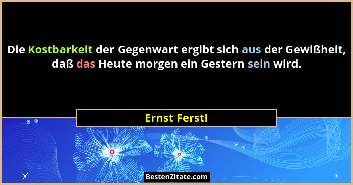 Die Kostbarkeit der Gegenwart ergibt sich aus der Gewißheit, daß das Heute morgen ein Gestern sein wird.... - Ernst Ferstl