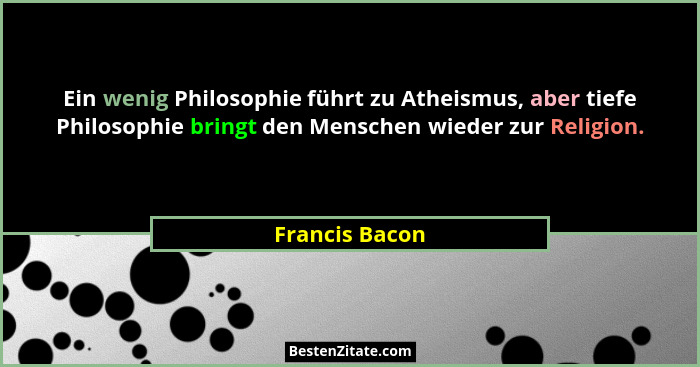 Ein wenig Philosophie führt zu Atheismus, aber tiefe Philosophie bringt den Menschen wieder zur Religion.... - Francis Bacon