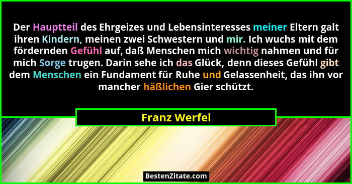 Der Hauptteil des Ehrgeizes und Lebensinteresses meiner Eltern galt ihren Kindern, meinen zwei Schwestern und mir. Ich wuchs mit dem fö... - Franz Werfel